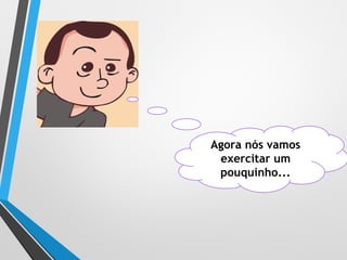 Agora nós vamos
exercitar um
pouquinho...
 