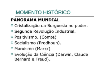 MOMENTO HISTÓRICO
PANORAMA MUNDIAL
 Cristalização da Burguesia no poder.
 Segunda Revolução Industrial.
 Positivismo. (Comte)
 Socialismo (Prodhoun).
 Marxismo (Marx/)
 Evolução da Ciência (Darwin, Claude
Bernard e Freud).
 