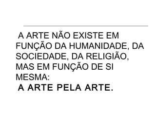 A ARTE NÃO EXISTE EM
FUNÇÃO DA HUMANIDADE, DA
SOCIEDADE, DA RELIGIÃO,
MAS EM FUNÇÃO DE SI
MESMA:
A ARTE PELA ARTE.
 