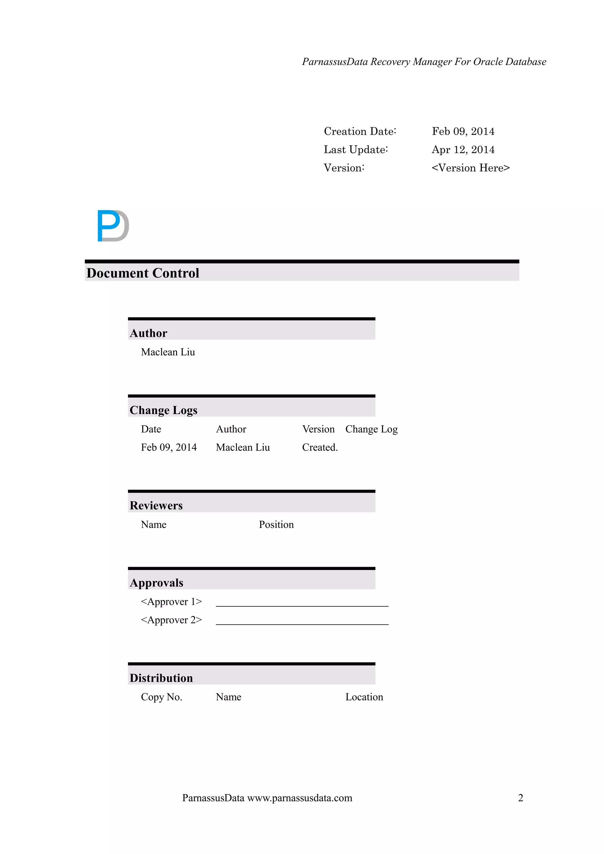 ParnassusData Recovery Manager For Oracle Database
ParnassusData www.parnassusdata.com 2
Creation Date: Feb 09, 2014
Last Update: Apr 12, 2014
Version: <Version Here>
Document Control
Author
Maclean Liu
Change Logs
Date Author Version Change Log
Feb 09, 2014 Maclean Liu Created.
Reviewers
Name Position
Approvals
<Approver 1>
<Approver 2>
Distribution
Copy No. Name Location
 