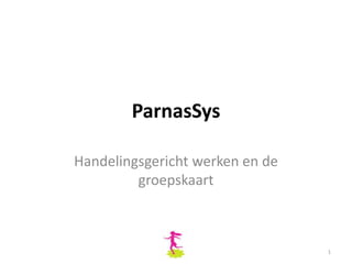 ParnasSys

Handelingsgericht werken en de
         groepskaart



                                 1
 