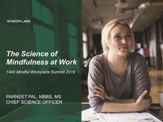 The Science of
Mindfulness at Work
1440 Mindful Workplace Summit 2018
PARNEET PAL, MBBS, MS
CHIEF SCIENCE OFFICER
 