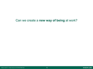 1313Wisdom Labs 2017 - All rights reserved NOT FOR DISTRIBUTION
Can we create a new way of being at work?
 