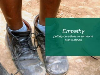 Empathy
putting ourselves in someone
else’s shoes
 