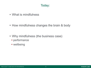 77Wisdom Labs 2017 - All rights reserved NOT FOR DISTRIBUTION
Today:
 What is mindfulness
 How mindfulness changes the brain & body
 Why mindfulness (the business case)
 performance
 wellbeing
 