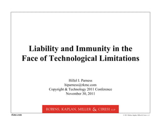 © 2011 Robins, Kaplan, Miller & Ciresi L.L.P.rkmc.com
Liability and Immunity in the
Face of Technological Limitations
Hillel I. Parness
hiparness@rkmc.com
Copyright & Technology 2011 Conference
November 30, 2011
 