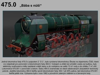 476.0                „Rudý ďábel“




Škoda vyrobila v prosinci
1949 dva kusy parní
lokomotivy a další dva v
lednu 1950, k...