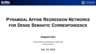 Sangryul Jeon
School of Electrical and Electronic Engineering
Yonsei University
Feb. 19, 2019
PYRAMIDAL AFFINE REGRESSION NETWORKS
FOR DENSE SEMANTIC CORRESPONDENCE
 