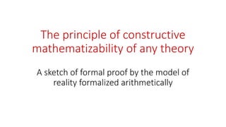 The principle of constructive
mathematizability of any theory
A sketch of formal proof by the model of
reality formalized arithmetically
 