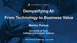 Marlon Dumas
University of Tartu
Institute of Computer Science
Demystifying AI:
From Technology to Business Value
Pärnu Finance Conference, 12 April 2019
 