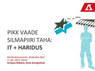 PIKK VAADE
SILMAPIIRI TAHA:
IT + HARIDUS
Hariduskonverents „Elukestev õpe“
7. okt. 2011, Pärnu
Kristjan Rebane, Eesti Arengufond
 