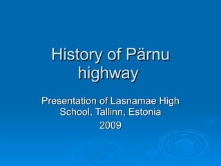 History of  Pärnu highway  Presentation of Lasnamae High School, Tallinn, Estonia 2009 