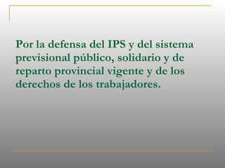 Por la defensa del IPS y del sistema previsional público, solidario y de reparto provincial vigente y de los derechos de los trabajadores. 