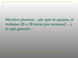Muchos piensan - ¿de qué se quejan, si trabajan 20 o 30 horas por semana?... y lo que ganan!- .  