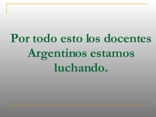 Por todo esto los docentes Argentinos estamos luchando. 
