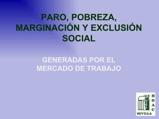 PARO, POBREZA, MARGINACIÓN Y EXCLUSIÓN SOCIAL GENERADAS POR EL MERCADO DE TRABAJO 