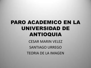 PARO ACADEMICO EN LA UNIVERSIDAD DE ANTIOQUIA CESAR MARIN VELEZ SANTIAGO URREGO TEORIA DE LA IMAGEN 