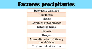 Factores precipitantes
Bajo gasto cardíaco
Isquemia
Shock
Cambios autonómicos
Esfuerzo físico
Hipoxia
Drogas
Anomalías electrolíticas y
metabólicas
Toxinas del miocardio
 