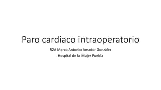 Paro cardiaco intraoperatorio
R2A Marco Antonio Amador González
Hospital de la Mujer Puebla
 
