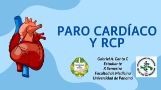 PARO CARDÍACO
Y RCP
Gabriel A. Canto C
Estudiante
X Semestre
Facultad de Medicina
Universidad de Panamá
 