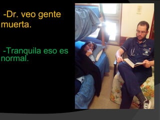-Dr. veo gente
muerta.
-Tranquila eso es
normal.
 