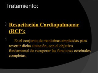 Tratamiento:
 Resucitación Cardiopulmonar
(RCP):
 Es el conjunto de maniobras empleadas para
revertir dicha situación, con el objetivo
fundamental de recuperar las funciones cerebrales
completas.
 