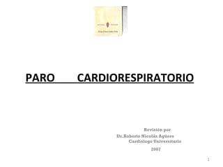 PARO  CARDIORESPIRATORIO Revisión por  Dr. Roberto Nicolás Agüero  C ardiologo Universitario 2007 