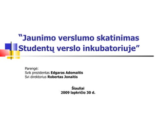 “ Jaunimo verslumo skatinimas Studentų verslo inkubatoriuje”   Pareng ė: Svik prezidentas  Edgaras Adomaitis Svi direktorius  Robertas Jonaitis Šiauliai 2009 lapkri čio  30 d. 