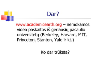 Dar? www. academicearth.org  – nemokamos video paskaitos iš geriausių pasaulio universitetų (Berkeley, Harvard, MIT, Princeton, Stanton, Yale ir kt.) Ko dar trūksta? 