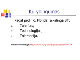 K ūrybingumas Pagal prof. R. Florida reikalinga  3T : Talentas; Technologijos; Tolerancija. Platesn ė informacija:   http://adomaitis.eu/wp-content/uploads/2009/10/kuryba.pdf   