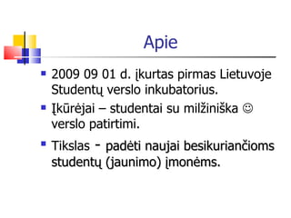Apie 2009 09 01 d.  įkurtas pirmas Lietuvoje Studentų verslo inkubatorius. Įkūrėjai – studentai su milžiniška    verslo patirtimi. Tikslas  -  padėti  naujai besikuriančioms studentų  (jaunimo)  įmonėm s. 
