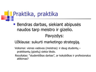 Praktika, praktika Bendras darbas, siekiant abipusės naudos tarp meistro ir gizelio. Pavyzdys: Užklausa: sukurti marketingo strategiją. Veiksmai: vienas vadovas (meistras)   ir daug studentų – praktikantų (gizelių) siekia tikslo. Rezultatas: “studentiškas darbas”, ar kokybiškas ir profesionalus atlikimas? 