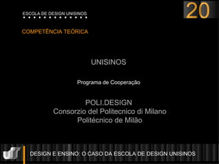 DESIGN E ENSINO: O CASO DA ESCOLA DE DESIGN UNISINOS  COMPETÊNCIA TEÓRICA UNISINOS Programa de Cooperação POLI.DESIGN  Consorzio del Politecnico di Milano Politécnico de Milão 20 ESCOLA DE DESIGN UNISINOS 
