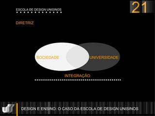 DESIGN E ENSINO: O CASO DA ESCOLA DE DESIGN UNISINOS  DIRETRIZ UNIVERSIDADE SOCIEDADE INTEGRAÇÃO 21 ESCOLA DE DESIGN UNISINOS 