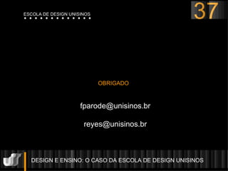 DESIGN E ENSINO: O CASO DA ESCOLA DE DESIGN UNISINOS  OBRIGADO [email_address] [email_address] 37 ESCOLA DE DESIGN UNISINOS 