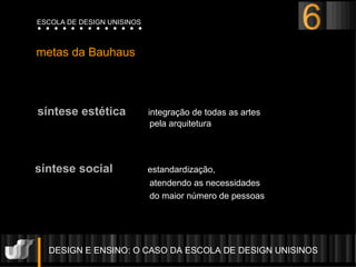 DESIGN E ENSINO: O CASO DA ESCOLA DE DESIGN UNISINOS  metas da Bauhaus síntese estética   integração de todas as artes  pela arquitetura síntese social   estandardização,  atendendo as necessidades  do maior número de pessoas   ESCOLA DE DESIGN UNISINOS 6 