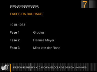 DESIGN E ENSINO: O CASO DA ESCOLA DE DESIGN UNISINOS  FASES DA BAUHAUS 1919-1933 Fase 1  Gropius Fase 2  Hannes Meyer Fase 3  Mies van der Rohe ESCOLA DE DESIGN UNISINOS 7 