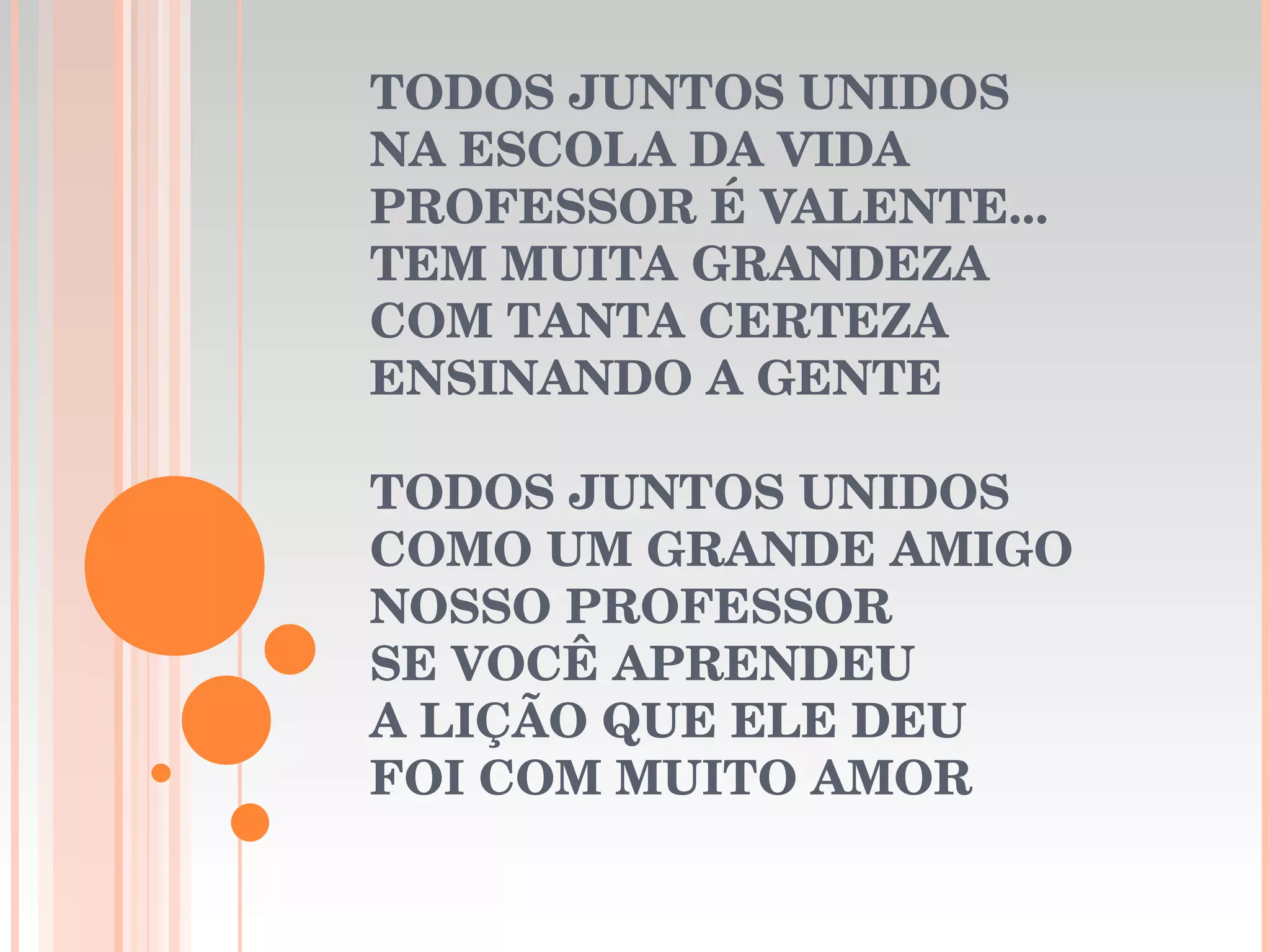 TODOS JUNTOS UNIDOS NA ESCOLA DA VIDA PROFESSOR É VALENTE... TEM MUITA GRANDEZA COM TANTA CERTEZA ENSINANDO A GENTE TODOS JUNTOS UNIDOS COMO UM GRANDE AMIGO NOSSO PROFESSOR SE VOCÊ APRENDEU A LIÇÃO QUE ELE DEU FOI COM MUITO AMOR