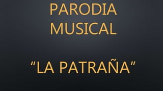PARODIA
MUSICAL
“LA PATRAÑA”
 