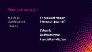 Analyse du
divertissement
L’humour
Pourquoi ce sujet
En quoi c’est drôle et
intéressant pour moi?
L’absurde
Le détournement
Association vidéo/son
2
 
