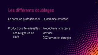 Les différents doublages
Le domaine professionnel
Productions Télévisuelles
- Les Guignoles de
l’info
Le domaine amateur
Productions amateurs
Mozinor
CDZ la version abregée
6
 