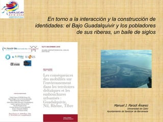 En torno a la interacción y la construcción de
identidades: el Bajo Guadalquivir y los pobladores
de sus riberas, un baile de siglos
Manuel J. Parodi Álvarez
Universidad de Cádiz
Ayuntamiento de Sanlúcar de Barrameda
 