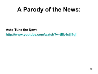 A Parody of the News:
Auto-Tune the News:
http://www.youtube.com/watch?v=tBb4cjjj1gI
37
 