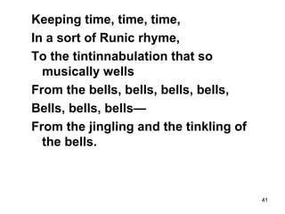 41
Keeping time, time, time,
In a sort of Runic rhyme,
To the tintinnabulation that so
musically wells
From the bells, bells, bells, bells,
Bells, bells, bells—
From the jingling and the tinkling of
the bells.
 