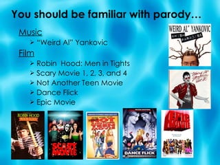 You should be familiar with parody… Music “ Weird Al” Yankovic Film Robin  Hood: Men in Tights Scary Movie 1, 2, 3, and 4 Not Another Teen Movie Dance Flick Epic Movie 