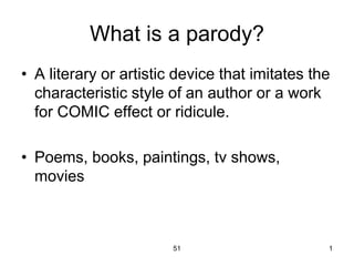 What is a parody?
• A literary or artistic device that imitates the
characteristic style of an author or a work
for COMIC effect or ridicule.
• Poems, books, paintings, tv shows,
movies
51 1
 