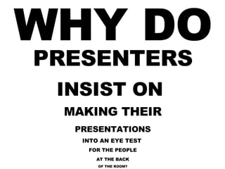 WHY DO PRESENTERS INSIST ON  MAKING THEIR PRESENTATIONS INTO AN EYE TEST  FOR THE PEOPLE AT THE BACK OF THE ROOM? 