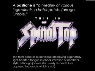 A  pastiche  is “ a medley of various ingredients; a hotchpotch, farrago, jumble .” The term denotes a technique employing a generally light-hearted tongue-in-cheek imitation of another's style; although jocular, it is usually respectful (as opposed to parody, which is not). 