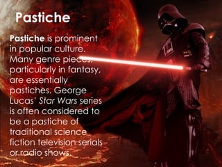Pastiche Pastiche  is prominent in popular culture. Many genre pieces, particularly in fantasy, are essentially pastiches. George Lucas’  Star Wars  series  is often considered to be a pastiche of traditional science fiction television serials or radio shows. 
