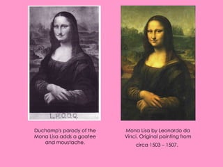 Duchamp's parody of the Mona Lisa adds a goatee and moustache. Mona Lisa by Leonardo da Vinci. Original painting from circa 1503 – 1507.   